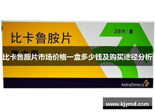 比卡鲁胺片市场价格一盒多少钱及购买途径分析