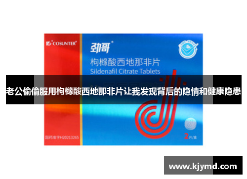 老公偷偷服用枸橼酸西地那非片让我发现背后的隐情和健康隐患
